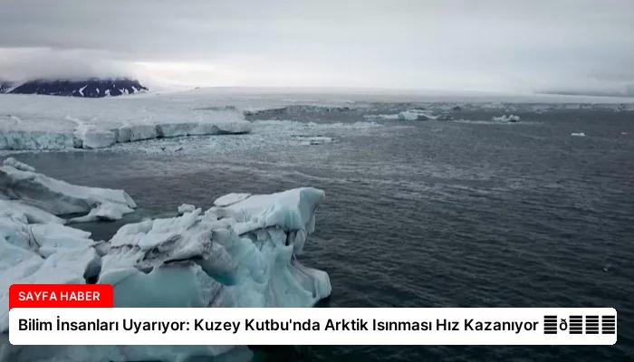Bilim İnsanları Uyarıyor: Kuzey Kutbu’nda Arktik Isınması Hız Kazanıyor ⏬👇