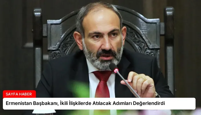 Ermenistan Başbakanı, İkili İlişkilerde Atılacak Adımları Değerlendirdi