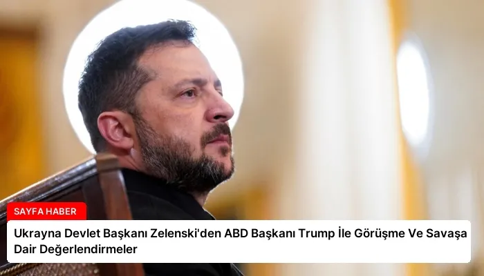 Ukrayna Devlet Başkanı Zelenski’den ABD Başkanı Trump İle Görüşme Ve Savaşa Dair Değerlendirmeler