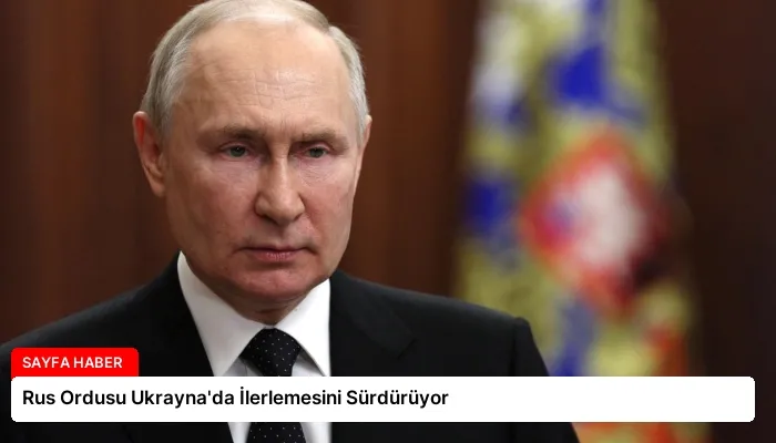 Rus Ordusu Ukrayna’da İlerlemesini Sürdürüyor