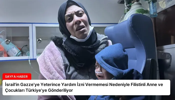İsrail’in Gazze’ye Yeterince Yardım İzni Vermemesi Nedeniyle Filistinli Anne ve Çocukları Türkiye’ye Gönderiliyor