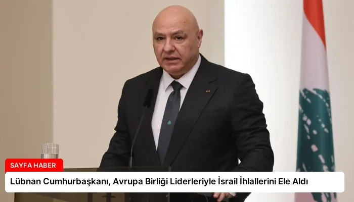 Lübnan Cumhurbaşkanı, Avrupa Birliği Liderleriyle İsrail İhlallerini Ele Aldı