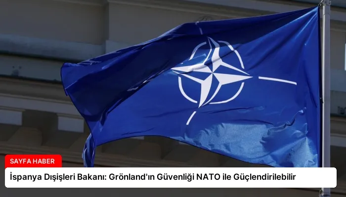 İspanya Dışişleri Bakanı: Grönland’ın Güvenliği NATO ile Güçlendirilebilir