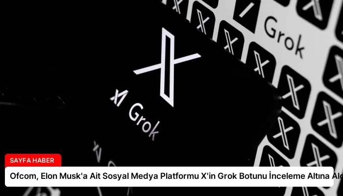 Ofcom, Elon Musk’a Ait Sosyal Medya Platformu X’in Grok Botunu İnceleme Altına Aldı