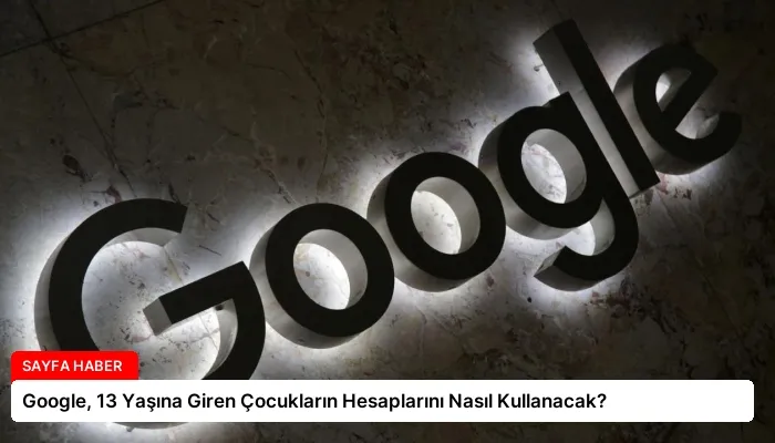 Google, 13 Yaşına Giren Çocukların Hesaplarını Nasıl Kullanacak?