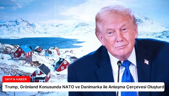 Trump, Grönland Konusunda NATO ve Danimarka ile Anlaşma Çerçevesi Oluşturdu