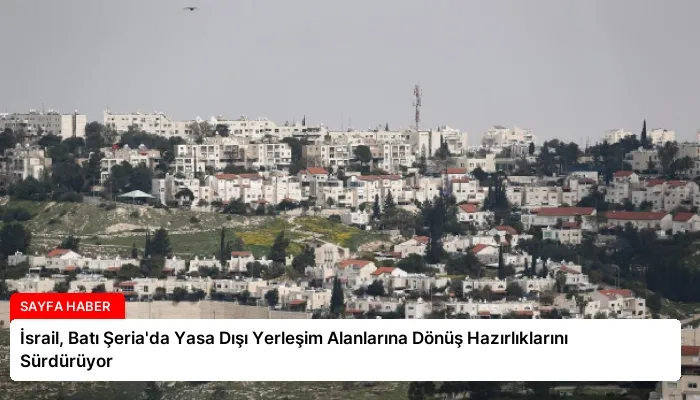 İsrail, Batı Şeria’da Yasa Dışı Yerleşim Alanlarına Dönüş Hazırlıklarını Sürdürüyor