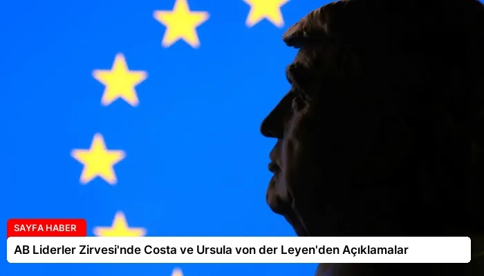 AB Liderler Zirvesi’nde Costa ve Ursula von der Leyen’den Açıklamalar