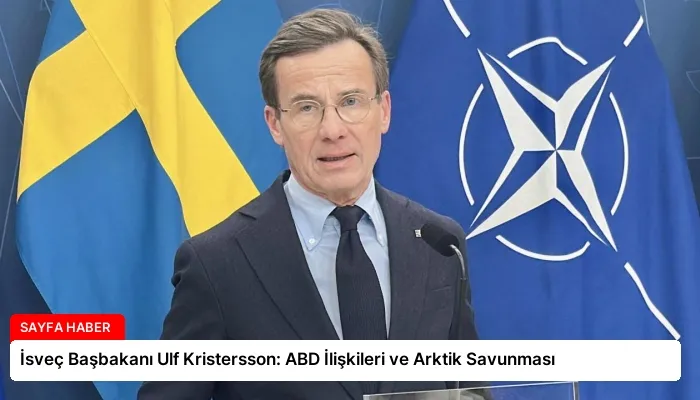 İsveç Başbakanı Ulf Kristersson: ABD İlişkileri ve Arktik Savunması