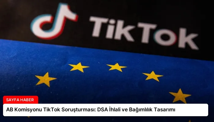 AB Komisyonu TikTok Soruşturması: DSA İhlali ve Bağımlılık Tasarımı