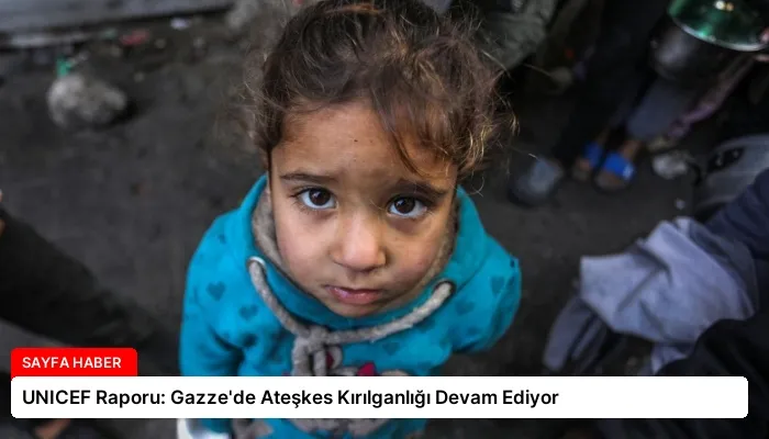 UNICEF Raporu: Gazze’de Ateşkes Kırılganlığı Devam Ediyor