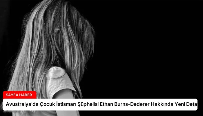 Avustralya’da Çocuk İstismarı Şüphelisi Ethan Burns-Dederer Hakkında Yeni Detaylar