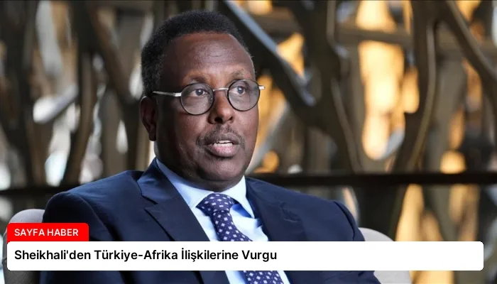 Sheikhali’den Türkiye-Afrika İlişkilerine Vurgu