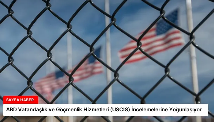 ABD Vatandaşlık ve Göçmenlik Hizmetleri (USCIS) İncelemelerine Yoğunlaşıyor