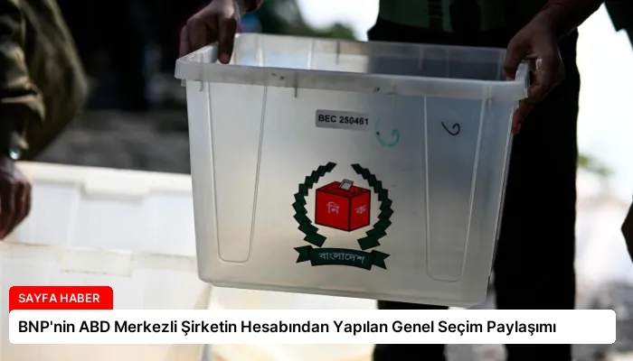 BNP’nin ABD Merkezli Şirketin Hesabından Yapılan Genel Seçim Paylaşımı