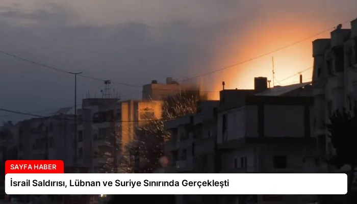 İsrail Saldırısı, Lübnan ve Suriye Sınırında Gerçekleşti