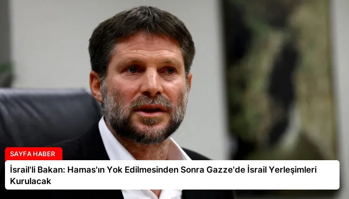 İsrail’li Bakan: Hamas’ın Yok Edilmesinden Sonra Gazze’de İsrail Yerleşimleri Kurulacak