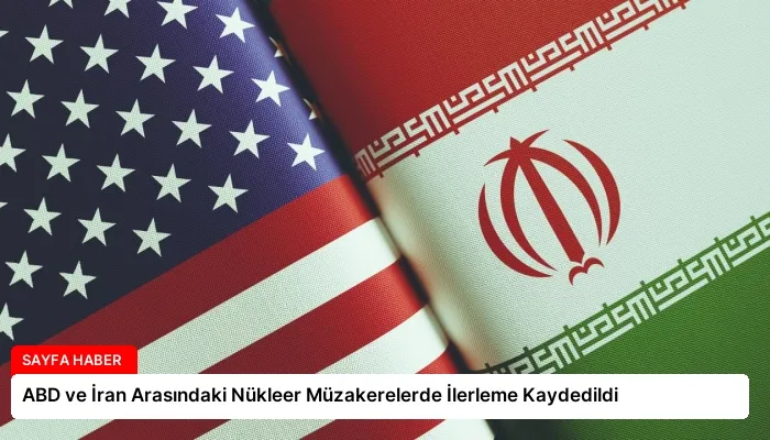 ABD ve İran Arasındaki Nükleer Müzakerelerde İlerleme Kaydedildi
