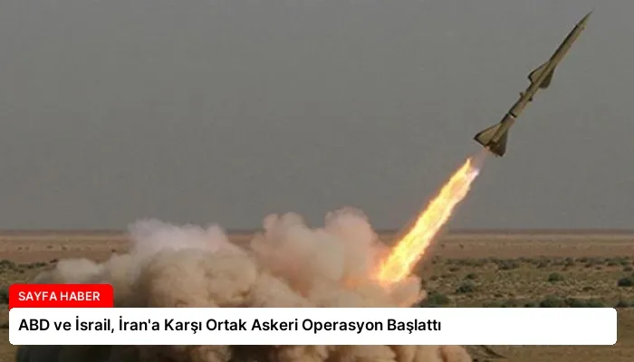 ABD ve İsrail, İran’a Karşı Ortak Askeri Operasyon Başlattı