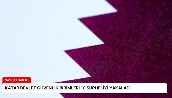 KATAR DEVLET GÜVENLİK BİRİMLERİ 10 ŞÜPHELİYİ YAKALADI