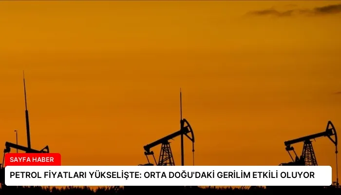 PETROL FİYATLARI YÜKSELİŞTE: ORTA DOĞU’DAKİ GERİLİM ETKİLİ OLUYOR