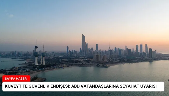 KUVEYT’TE GÜVENLİK ENDİŞESİ: ABD VATANDAŞLARINA SEYAHAT UYARISI