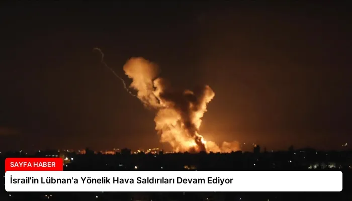 İsrail’in Lübnan’a Yönelik Hava Saldırıları Devam Ediyor