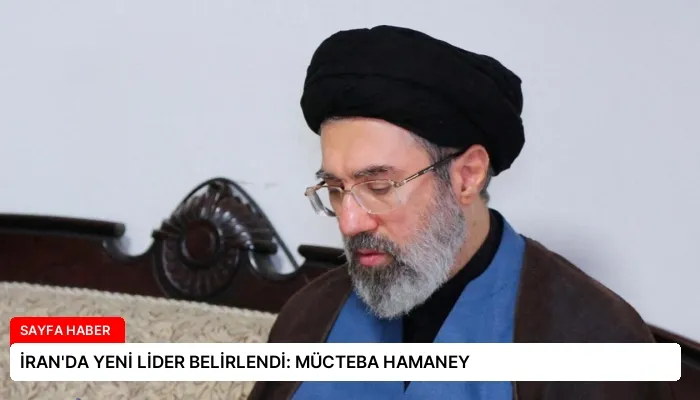 İRAN’DA YENİ LİDER BELİRLENDİ: MÜCTEBA HAMANEY