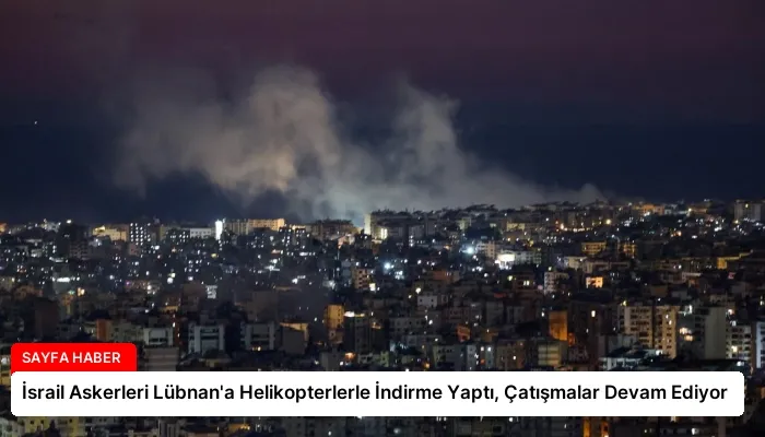 İsrail Askerleri Lübnan’a Helikopterlerle İndirme Yaptı, Çatışmalar Devam Ediyor