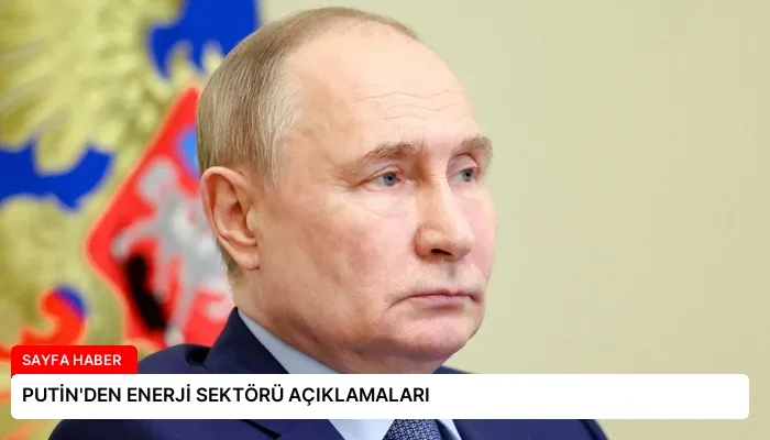 PUTİN’DEN ENERJİ SEKTÖRÜ AÇIKLAMALARI