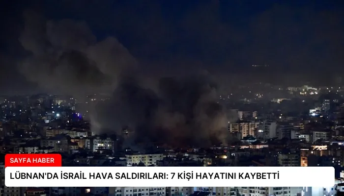 LÜBNAN’DA İSRAİL HAVA SALDIRILARI: 7 KİŞİ HAYATINI KAYBETTİ