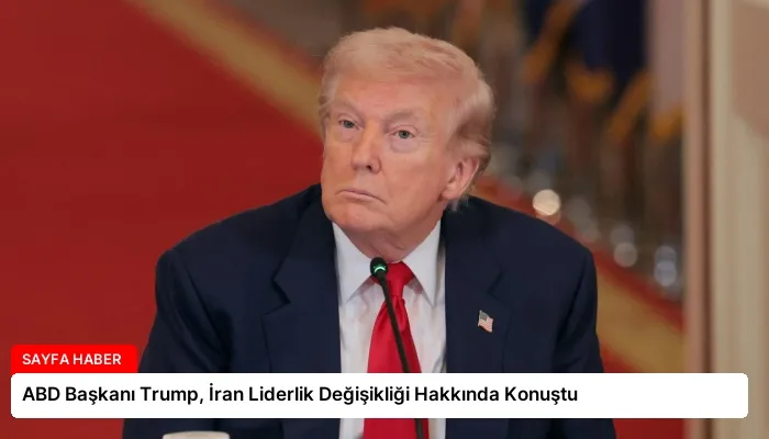 ABD Başkanı Trump, İran Liderlik Değişikliği Hakkında Konuştu