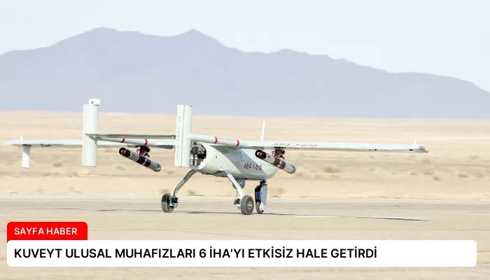 KUVEYT ULUSAL MUHAFIZLARI 6 İHA’YI ETKİSİZ HALE GETİRDİ