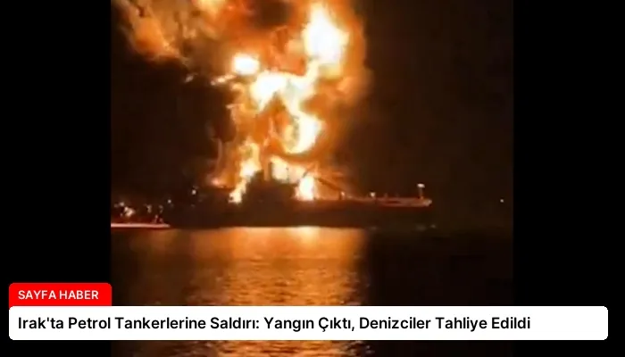 Irak’ta Petrol Tankerlerine Saldırı: Yangın Çıktı, Denizciler Tahliye Edildi