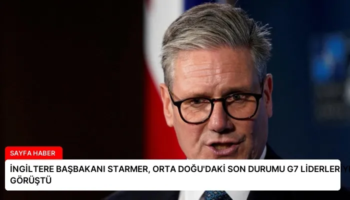 İNGİLTERE BAŞBAKANI STARMER, ORTA DOĞU’DAKİ SON DURUMU G7 LİDERLERİYLE GÖRÜŞTÜ