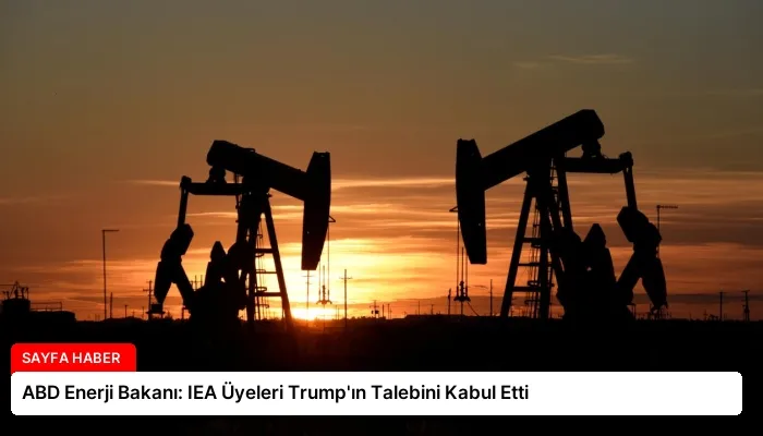 ABD Enerji Bakanı: IEA Üyeleri Trump’ın Talebini Kabul Etti