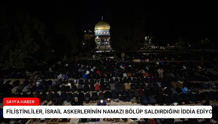 FİLİSTİNLİLER, İSRAİL ASKERLERİNİN NAMAZI BÖLÜP SALDIRDIĞINI İDDİA EDİYOR