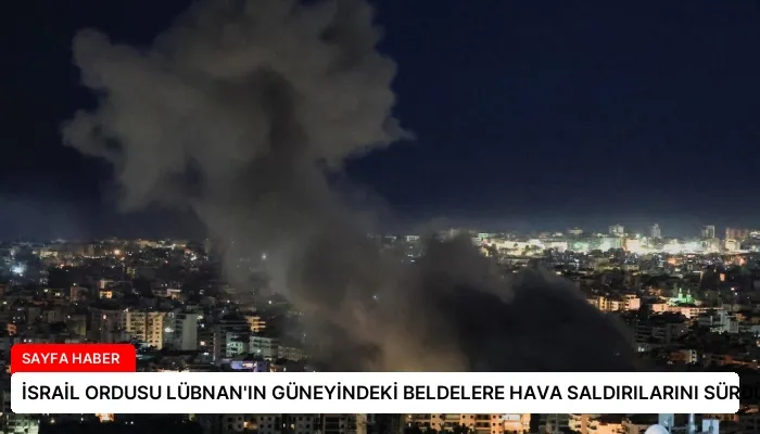 İSRAİL ORDUSU LÜBNAN’IN GÜNEYİNDEKİ BELDELERE HAVA SALDIRILARINI SÜRDÜRDÜ