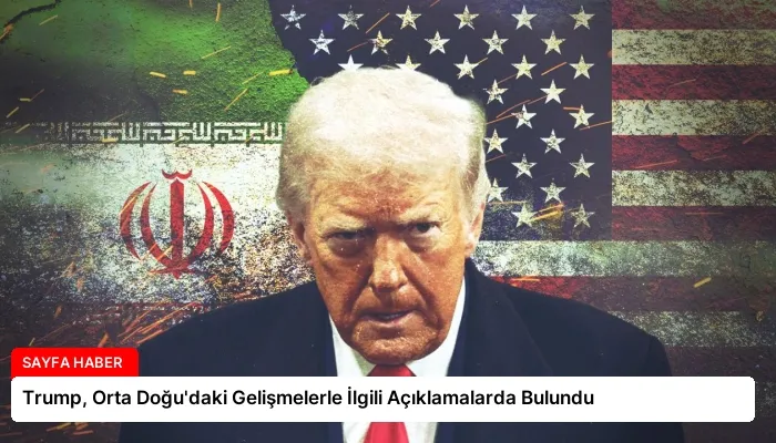 Trump, Orta Doğu’daki Gelişmelerle İlgili Açıklamalarda Bulundu