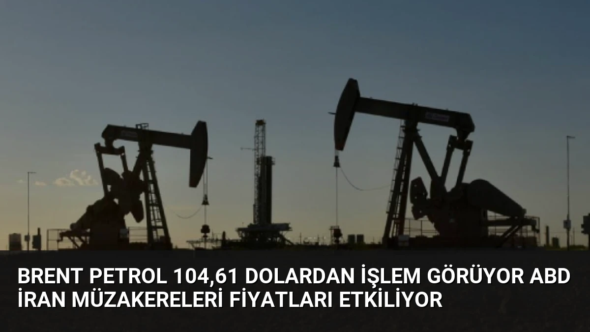 Brent Petrol 104,61 Dolardan İşlem Görüyor ABD İran Müzakereleri Fiyatları Etkiliyor