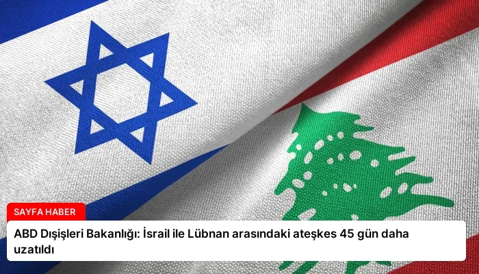 ABD Dışişleri Bakanlığı: İsrail ile Lübnan arasındaki ateşkes 45 gün daha uzatıldı