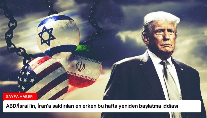 ABD/İsrail’in, İran’a saldırıları en erken bu hafta yeniden başlatma iddiası