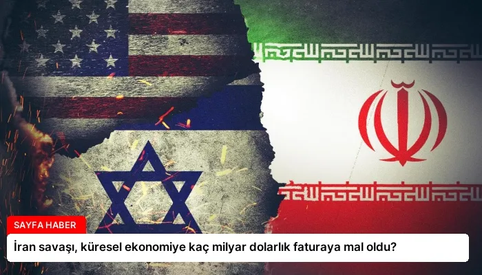 İran savaşı, küresel ekonomiye kaç milyar dolarlık faturaya mal oldu?