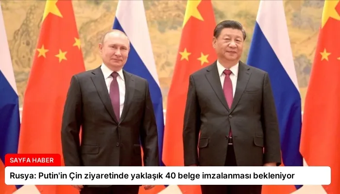 Rusya: Putin’in Çin ziyaretinde yaklaşık 40 belge imzalanması bekleniyor