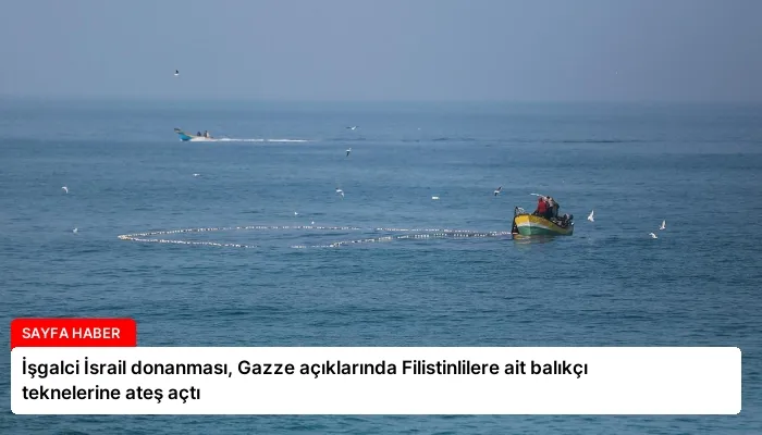 İşgalci İsrail donanması, Gazze açıklarında Filistinlilere ait balıkçı teknelerine ateş açtı