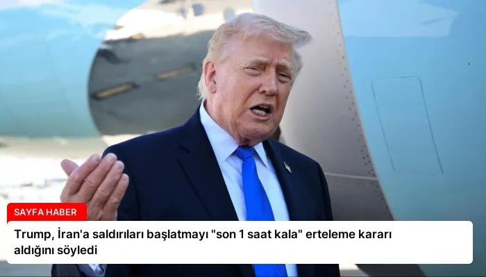 Trump, İran’a saldırıları başlatmayı “son 1 saat kala” erteleme kararı aldığını söyledi