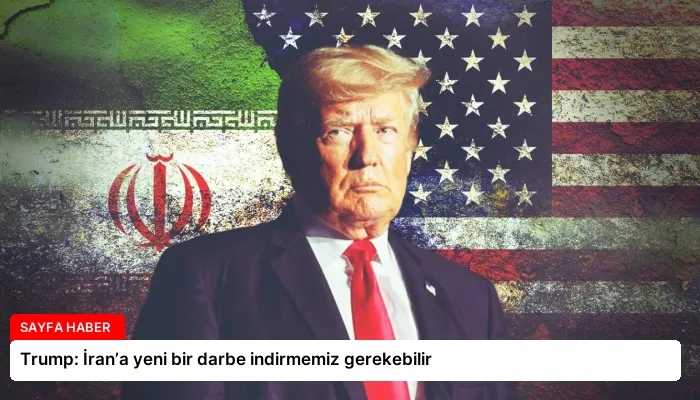 Trump: İran’a yeni bir darbe indirmemiz gerekebilir