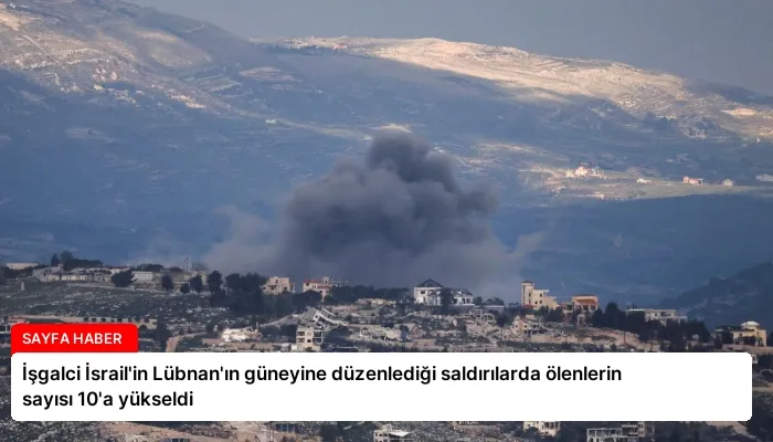 İşgalci İsrail’in Lübnan’ın güneyine düzenlediği saldırılarda ölenlerin sayısı 10’a yükseldi