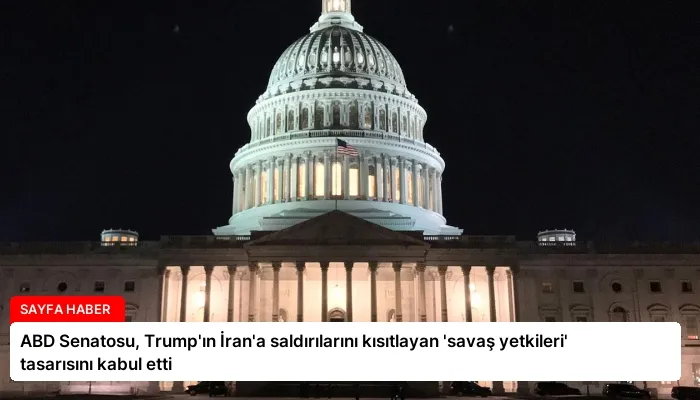 ABD Senatosu, Trump’ın İran’a saldırılarını kısıtlayan ‘savaş yetkileri’ tasarısını kabul etti