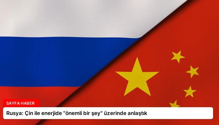 Rusya: Çin ile enerjide “önemli bir şey” üzerinde anlaştık
